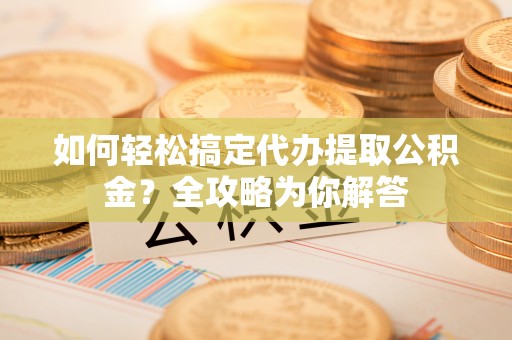 麦寮如何轻松搞定代办提取公积金？全攻略为你解答