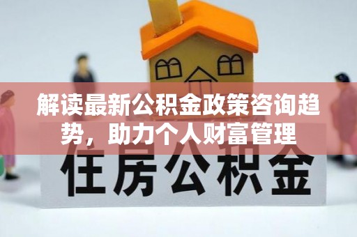 麦寮解读最新公积金政策咨询趋势，助力个人财富管理