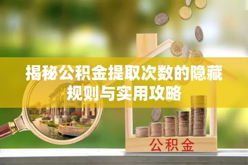 麦寮揭秘公积金提取次数的隐藏规则与实用攻略