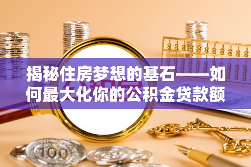 麦寮揭秘住房梦想的基石——如何最大化你的公积金贷款额度