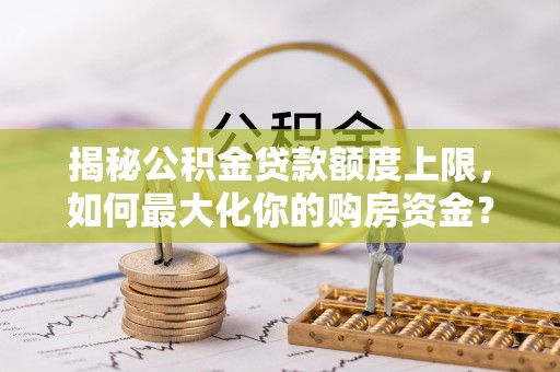 麦寮揭秘公积金贷款额度上限，如何最大化你的购房资金？