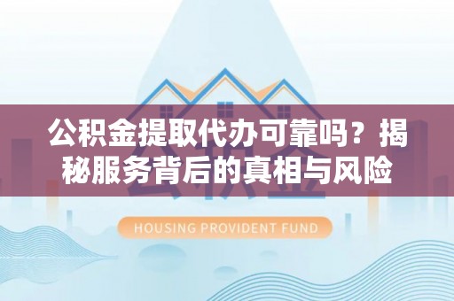 麦寮公积金提取代办可靠吗？揭秘服务背后的真相与风险