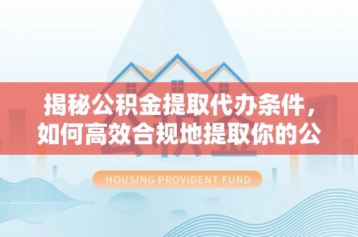 麦寮揭秘公积金提取代办条件，如何高效合规地提取你的公积金