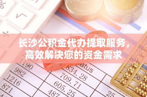麦寮长沙公积金代办提取服务，高效解决您的资金需求
