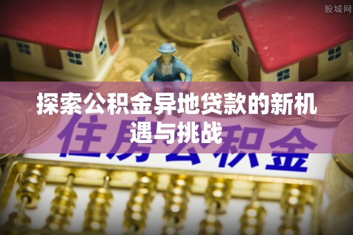 麦寮探索公积金异地贷款的新机遇与挑战
