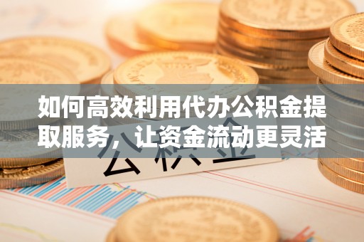 麦寮如何高效利用代办公积金提取服务，让资金流动更灵活
