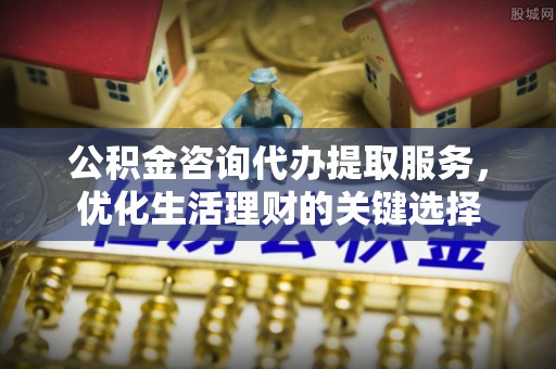 麦寮公积金咨询代办提取服务，优化生活理财的关键选择
