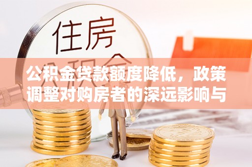 麦寮公积金贷款额度降低，政策调整对购房者的深远影响与应对策略