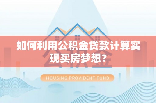 麦寮如何利用公积金贷款计算实现买房梦想？