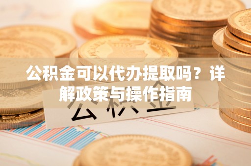 麦寮公积金可以代办提取吗？详解政策与操作指南