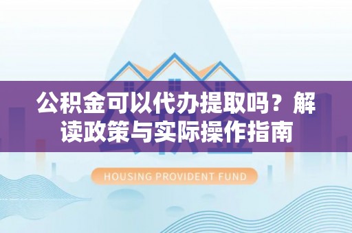 麦寮公积金可以代办提取吗？解读政策与实际操作指南