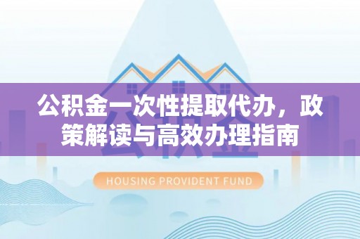 麦寮公积金一次性提取代办，政策解读与高效办理指南