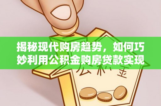 麦寮揭秘现代购房趋势，如何巧妙利用公积金购房贷款实现置业梦想