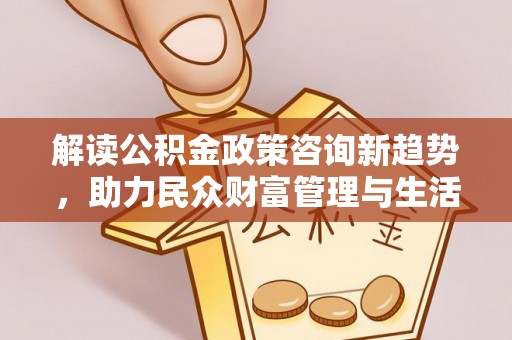 麦寮解读公积金政策咨询新趋势，助力民众财富管理与生活规划