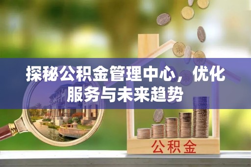 麦寮探秘公积金管理中心，优化服务与未来趋势