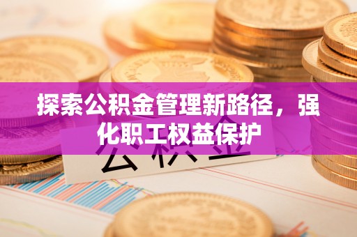 麦寮探索公积金管理新路径，强化职工权益保护