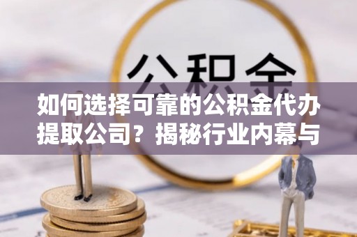 麦寮如何选择可靠的公积金代办提取公司？揭秘行业内幕与服务指南