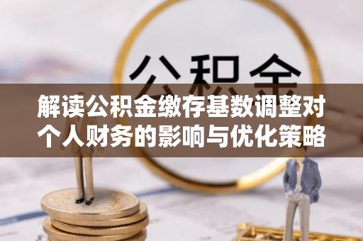 麦寮解读公积金缴存基数调整对个人财务的影响与优化策略