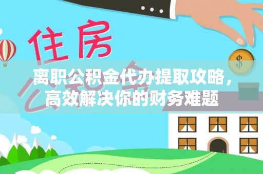 麦寮离职公积金代办提取攻略，高效解决你的财务难题
