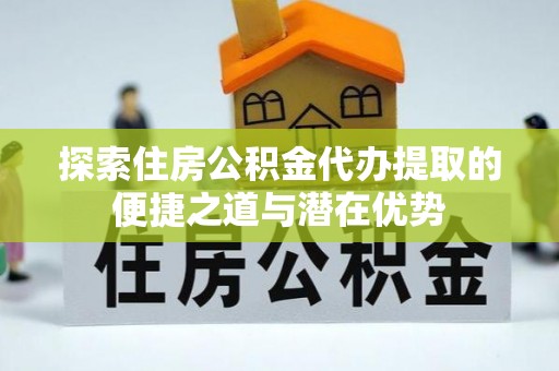 麦寮探索住房公积金代办提取的便捷之道与潜在优势