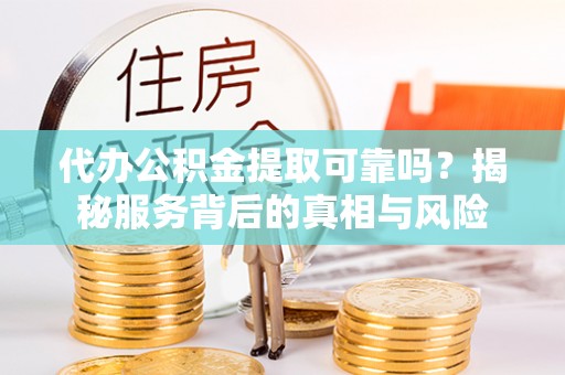 麦寮代办公积金提取可靠吗？揭秘服务背后的真相与风险