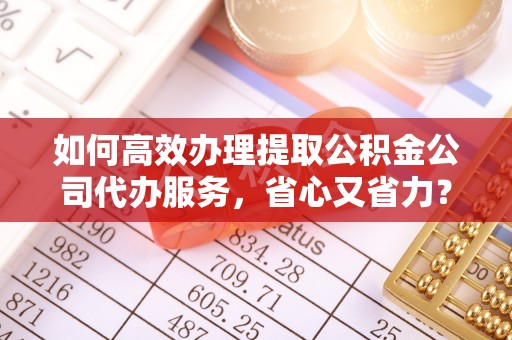 麦寮如何高效办理提取公积金公司代办服务，省心又省力？