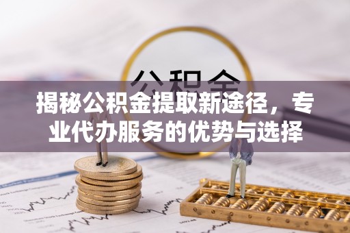 麦寮揭秘公积金提取新途径，专业代办服务的优势与选择