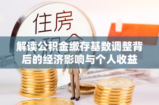 麦寮解读公积金缴存基数调整背后的经济影响与个人收益