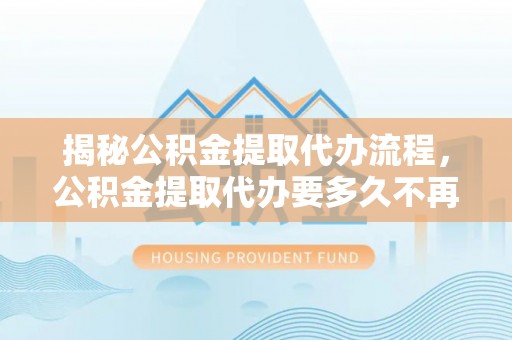 麦寮揭秘公积金提取代办流程，公积金提取代办要多久不再迷茫