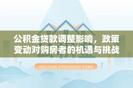 麦寮公积金贷款调整影响，政策变动对购房者的机遇与挑战
