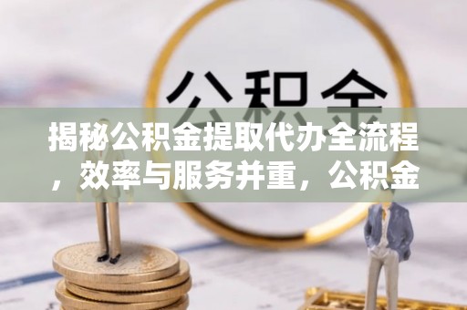 麦寮揭秘公积金提取代办全流程，效率与服务并重，公积金提取代办要多久不再是难题