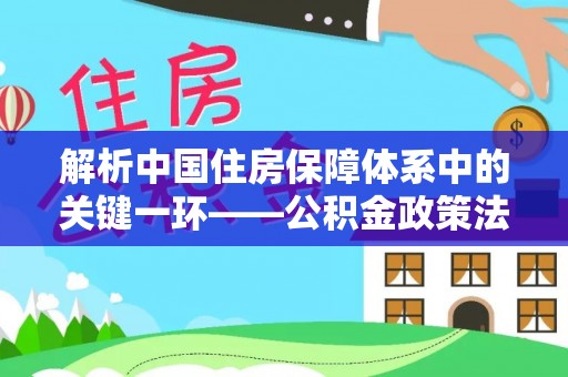 麦寮解析中国住房保障体系中的关键一环——公积金政策法规的演变与影响