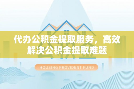 麦寮代办公积金提取服务，高效解决公积金提取难题