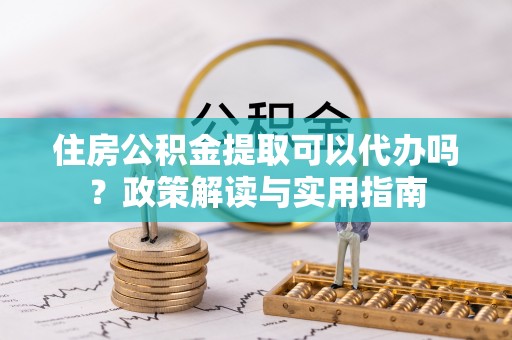 麦寮住房公积金提取可以代办吗？政策解读与实用指南
