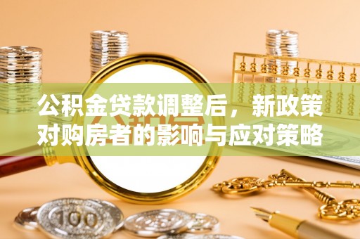 麦寮公积金贷款调整后，新政策对购房者的影响与应对策略