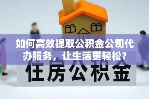 麦寮如何高效提取公积金公司代办服务，让生活更轻松？