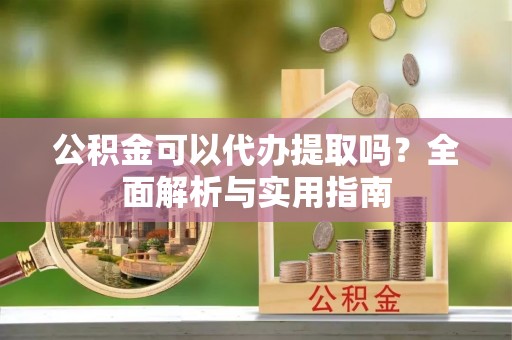 麦寮公积金可以代办提取吗？全面解析与实用指南