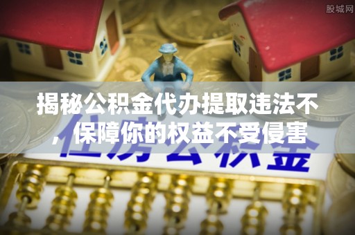 麦寮揭秘公积金代办提取违法不，保障你的权益不受侵害