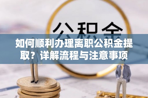 麦寮如何顺利办理离职公积金提取？详解流程与注意事项