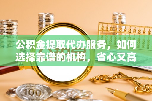 麦寮公积金提取代办服务，如何选择靠谱的机构，省心又高效