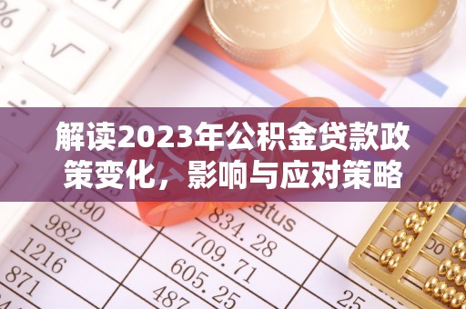 麦寮解读2023年公积金贷款政策变化，影响与应对策略