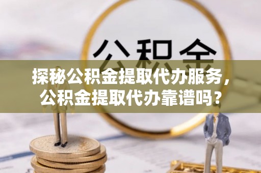 麦寮探秘公积金提取代办服务，公积金提取代办靠谱吗？