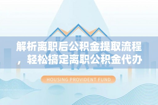 麦寮解析离职后公积金提取流程，轻松搞定离职公积金代办提取手续