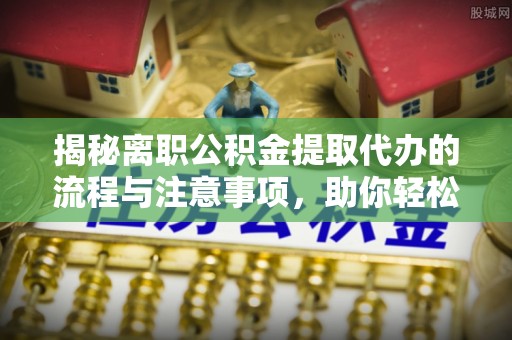 麦寮揭秘离职公积金提取代办的流程与注意事项，助你轻松拿回属于你的钱！