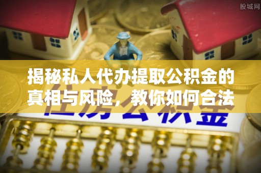 麦寮揭秘私人代办提取公积金的真相与风险，教你如何合法高效操作