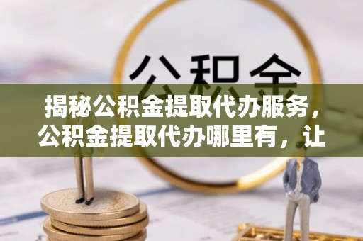 麦寮揭秘公积金提取代办服务，公积金提取代办哪里有，让你省时省心的解决方案