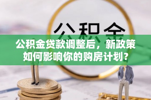 麦寮公积金贷款调整后，新政策如何影响你的购房计划？