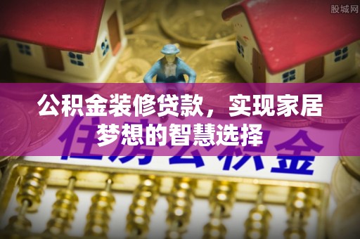 麦寮公积金装修贷款，实现家居梦想的智慧选择