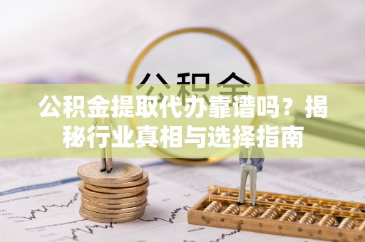 麦寮公积金提取代办靠谱吗？揭秘行业真相与选择指南
