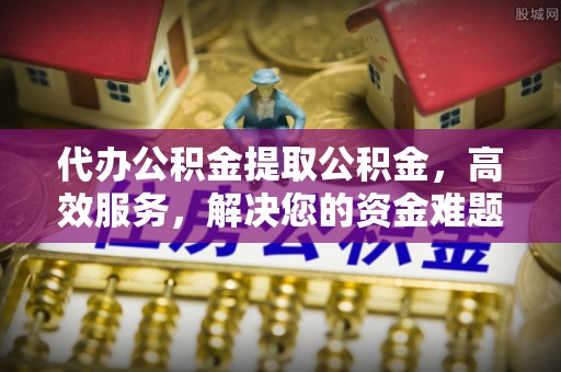 麦寮代办公积金提取公积金，高效服务，解决您的资金难题